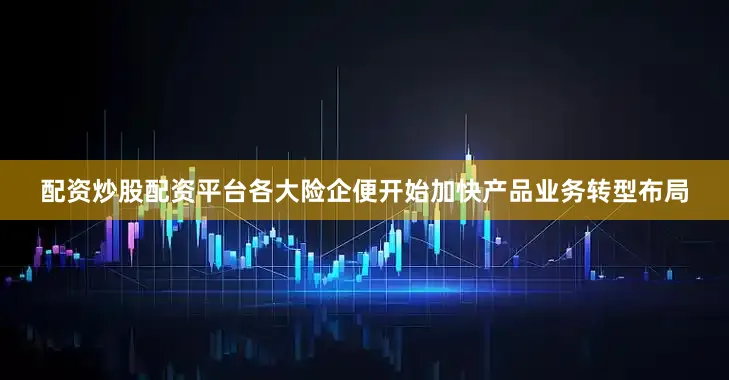 配资炒股配资平台各大险企便开始加快产品业务转型布局