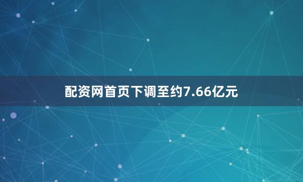 配资网首页下调至约7.66亿元