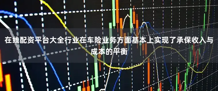 在线配资平台大全行业在车险业务方面基本上实现了承保收入与成本的平衡