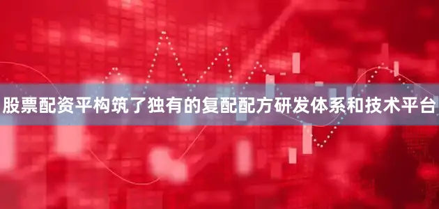 股票配资平构筑了独有的复配配方研发体系和技术平台