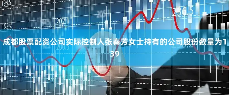 成都股票配资公司实际控制人张春芳女士持有的公司股份数量为139