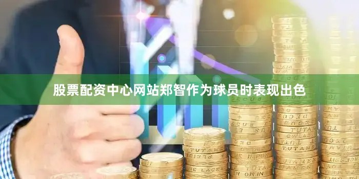 股票配资中心网站郑智作为球员时表现出色