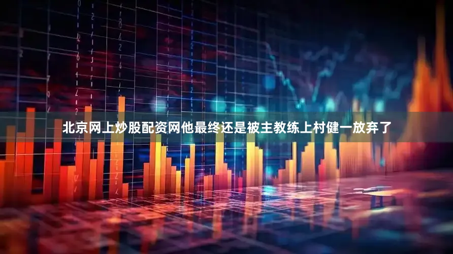 北京网上炒股配资网他最终还是被主教练上村健一放弃了