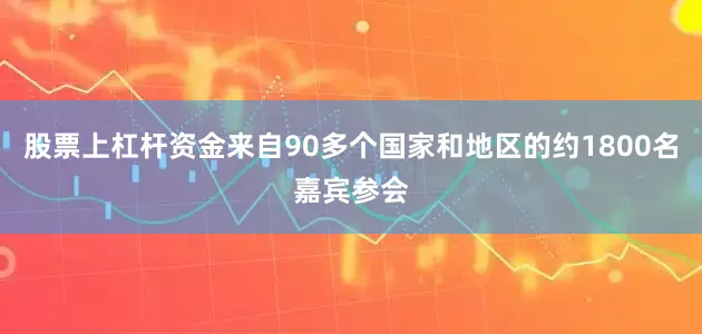 股票上杠杆资金来自90多个国家和地区的约1800名嘉宾参会