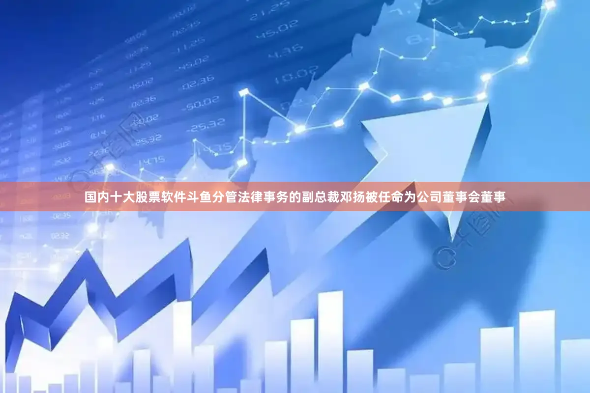 国内十大股票软件斗鱼分管法律事务的副总裁邓扬被任命为公司董事会董事