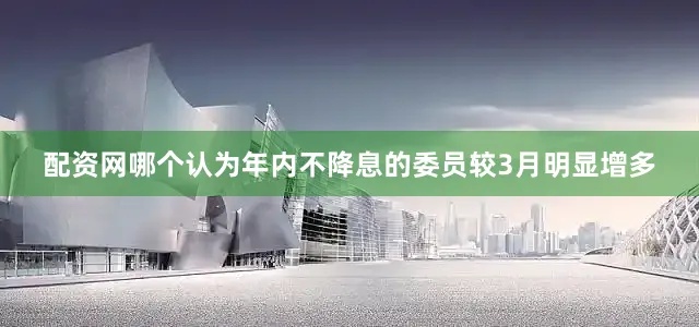 配资网哪个认为年内不降息的委员较3月明显增多