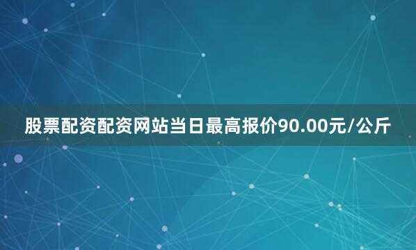 股票配资配资网站当日最高报价90.00元/公斤
