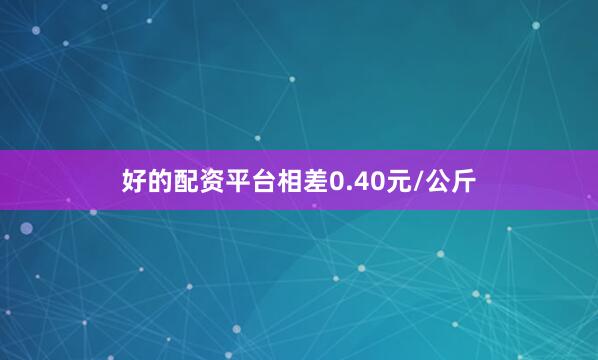 好的配资平台相差0.40元/公斤