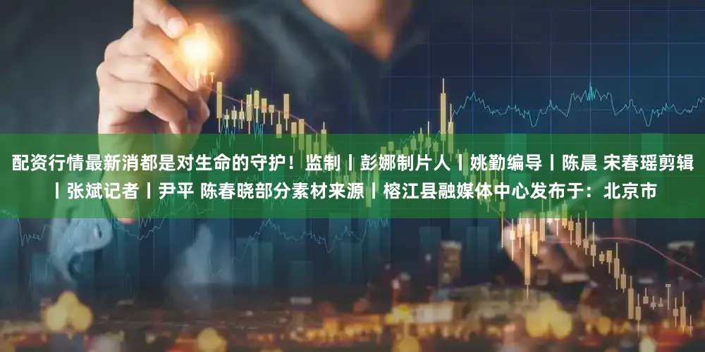 配资行情最新消都是对生命的守护！监制丨彭娜制片人丨姚勤编导丨陈晨 宋春瑶剪辑丨张斌记者丨尹平 陈春晓部分素材来源丨榕江县融媒体中心发布于：北京市