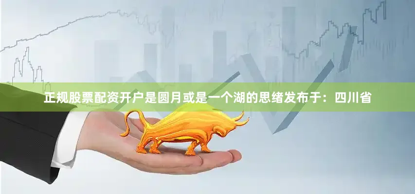 正规股票配资开户是圆月或是一个湖的思绪发布于：四川省