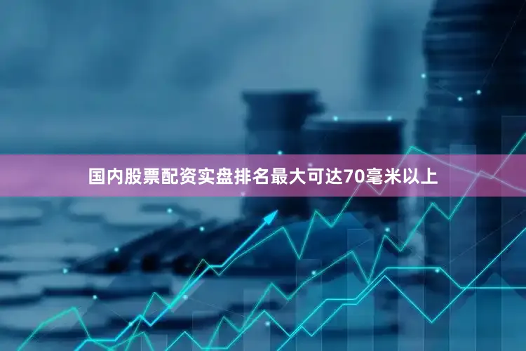 国内股票配资实盘排名最大可达70毫米以上