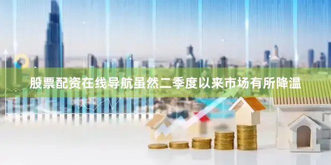 股票配资在线导航虽然二季度以来市场有所降温