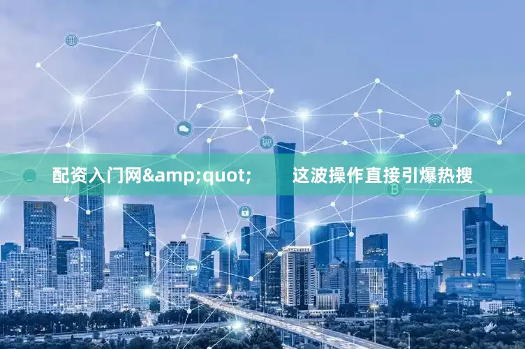 配资入门网&quot;        这波操作直接引爆热搜