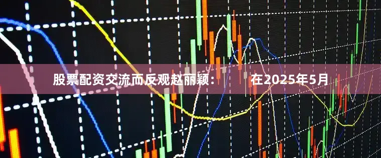 股票配资交流而反观赵丽颖：        在2025年5月