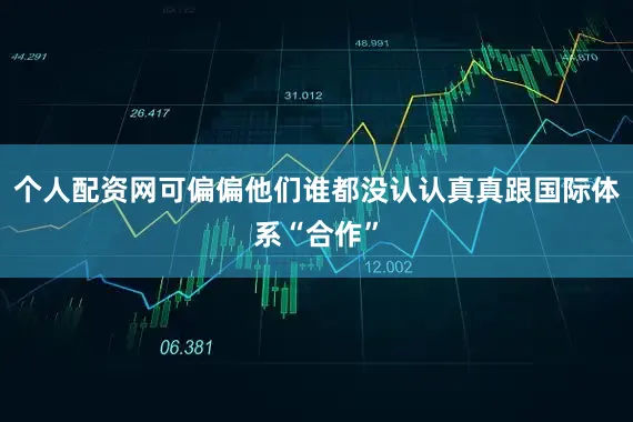 个人配资网可偏偏他们谁都没认认真真跟国际体系“合作”