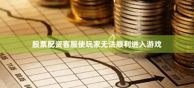 股票配资客服使玩家无法顺利进入游戏