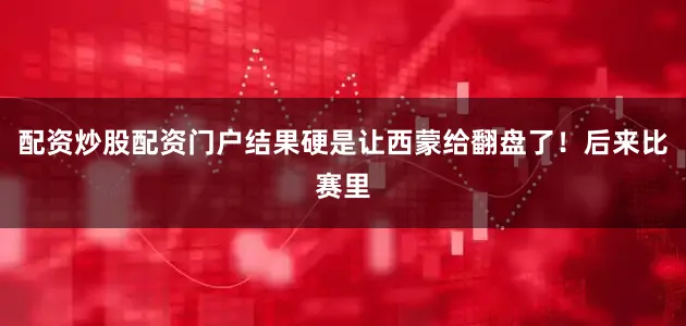配资炒股配资门户结果硬是让西蒙给翻盘了！后来比赛里
