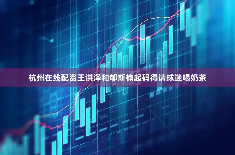 杭州在线配资王洪泽和郇斯楠起码得请球迷喝奶茶