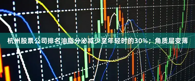 杭州股票公司排名油脂分泌减少至年轻时的30%；角质层变薄
