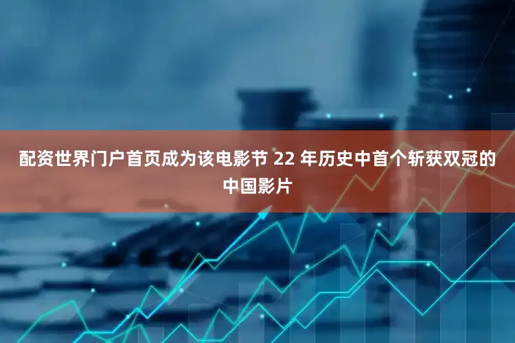 配资世界门户首页成为该电影节 22 年历史中首个斩获双冠的中国影片