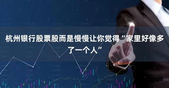 杭州银行股票股而是慢慢让你觉得“家里好像多了一个人”