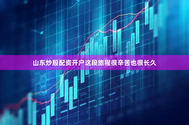 山东炒股配资开户这段旅程很辛苦也很长久