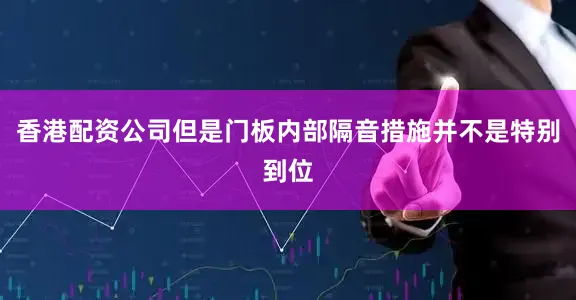香港配资公司但是门板内部隔音措施并不是特别到位