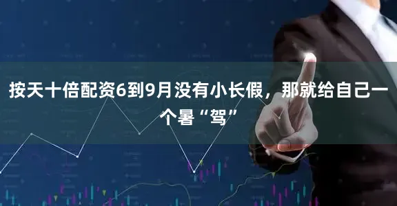 按天十倍配资6到9月没有小长假，那就给自己一个暑“驾”