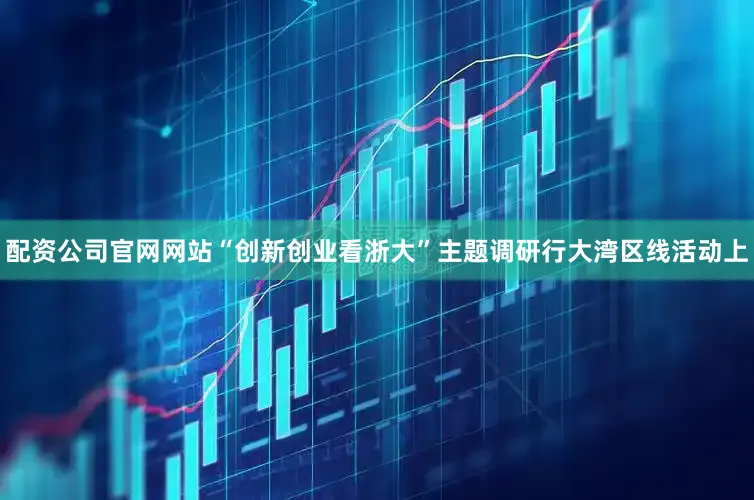 配资公司官网网站“创新创业看浙大”主题调研行大湾区线活动上