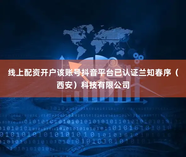 线上配资开户该账号抖音平台已认证兰知春序（西安）科技有限公司