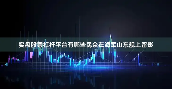 实盘股票杠杆平台有哪些民众在海军山东舰上留影