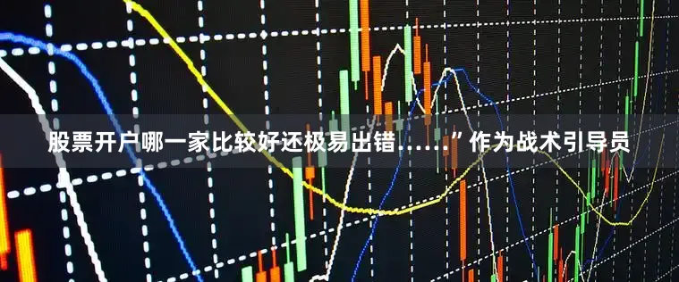 股票开户哪一家比较好还极易出错……”作为战术引导员