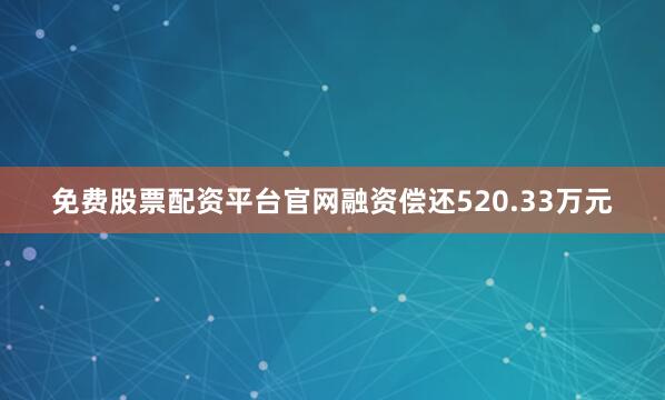 免费股票配资平台官网融资偿还520.33万元