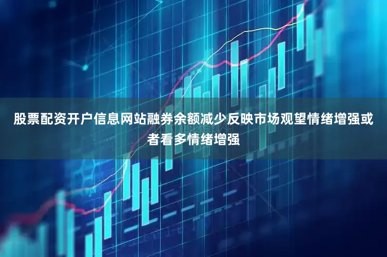 股票配资开户信息网站融券余额减少反映市场观望情绪增强或者看多情绪增强