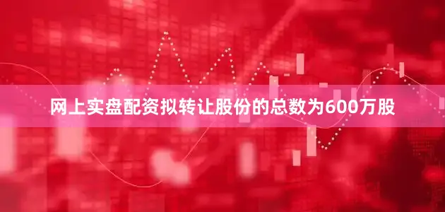 网上实盘配资拟转让股份的总数为600万股
