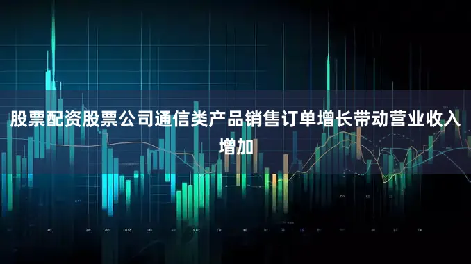 股票配资股票公司通信类产品销售订单增长带动营业收入增加
