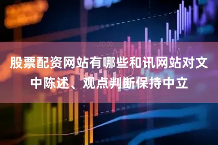 股票配资网站有哪些和讯网站对文中陈述、观点判断保持中立