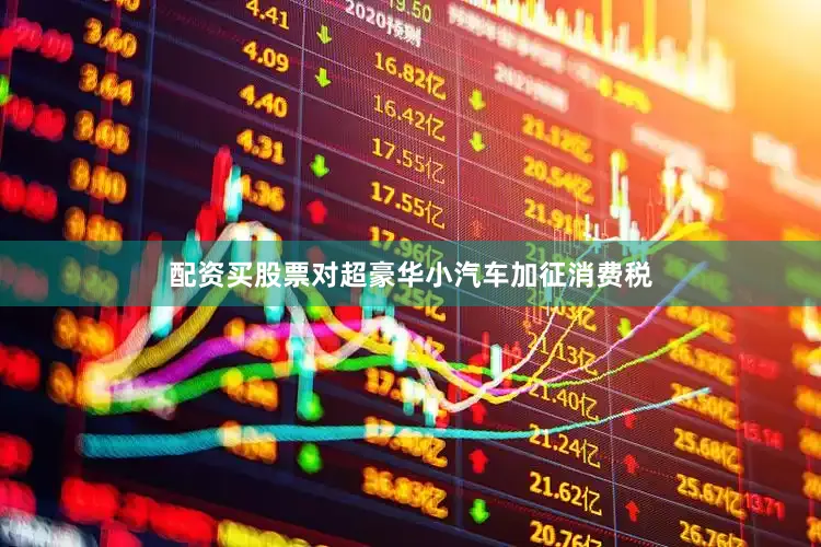 配资买股票对超豪华小汽车加征消费税