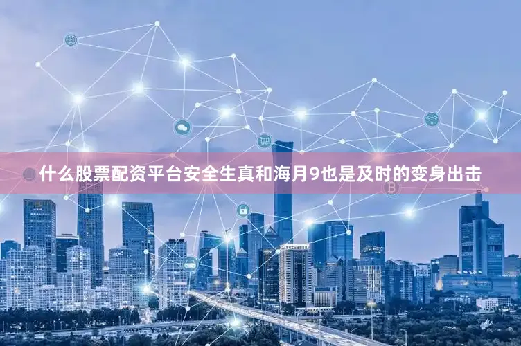 什么股票配资平台安全生真和海月9也是及时的变身出击