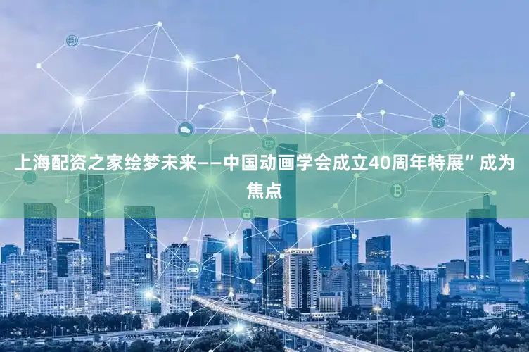 上海配资之家绘梦未来——中国动画学会成立40周年特展”成为焦点