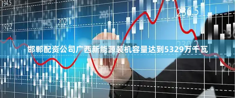 邯郸配资公司广西新能源装机容量达到5329万千瓦