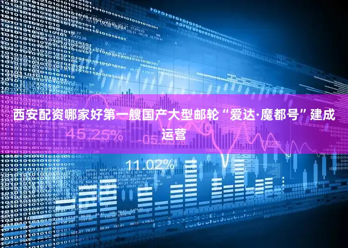 西安配资哪家好第一艘国产大型邮轮“爱达·魔都号”建成运营