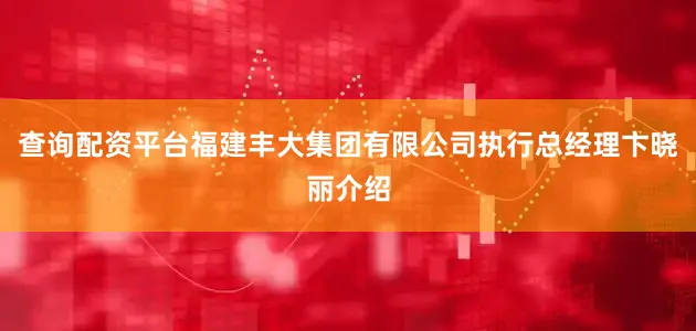 查询配资平台福建丰大集团有限公司执行总经理卞晓丽介绍