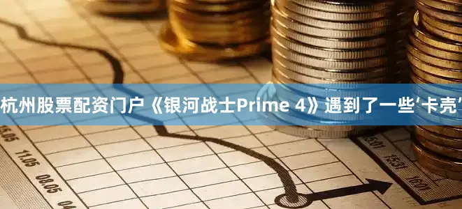杭州股票配资门户《银河战士Prime 4》遇到了一些‘卡壳’
