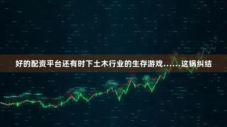 好的配资平台还有时下土木行业的生存游戏……这锅纠结