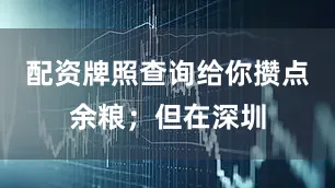 配资牌照查询给你攒点余粮；但在深圳