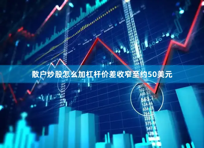 散户炒股怎么加杠杆价差收窄至约50美元