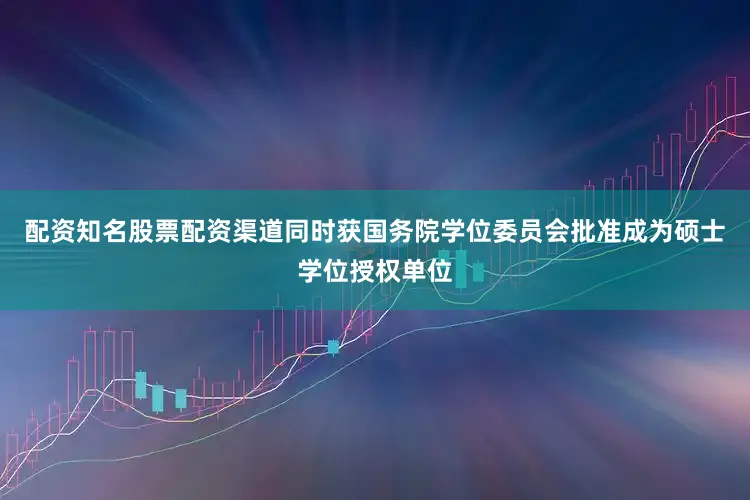 配资知名股票配资渠道同时获国务院学位委员会批准成为硕士学位授权单位