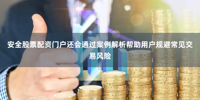 安全股票配资门户还会通过案例解析帮助用户规避常见交易风险