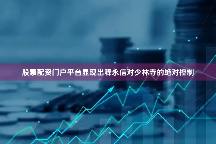股票配资门户平台显现出释永信对少林寺的绝对控制